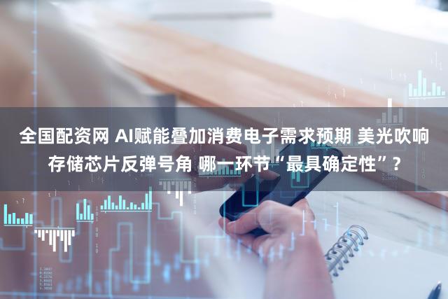 全国配资网 AI赋能叠加消费电子需求预期 美光吹响存储芯片反弹号角 哪一环节“最具确定性”？