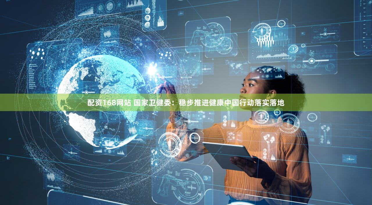 配资168网站 国家卫健委：稳步推进健康中国行动落实落地