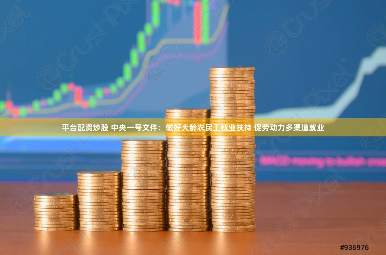 平台配资炒股 中央一号文件：做好大龄农民工就业扶持 促劳动力多渠道就业