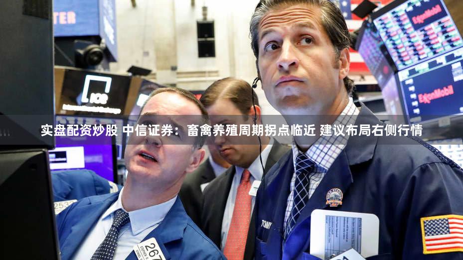 实盘配资炒股 中信证券：畜禽养殖周期拐点临近 建议布局右侧行情