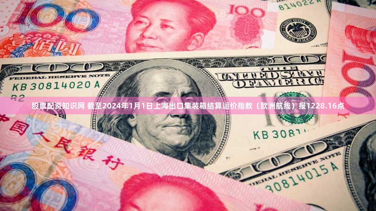 股票配资知识网 截至2024年1月1日上海出口集装箱结算运价指数（欧洲航线）报1228.16点