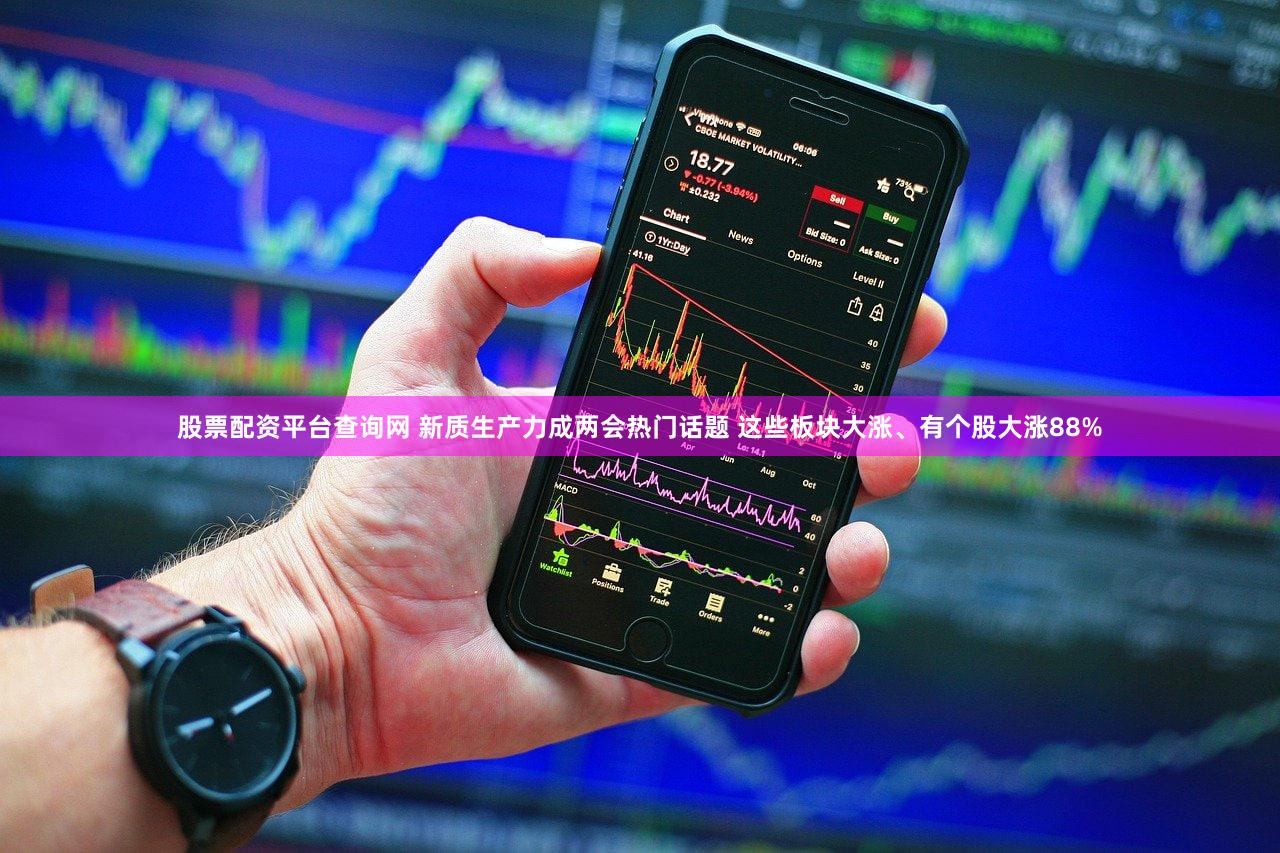 股票配资平台查询网 新质生产力成两会热门话题 这些板块大涨、有个股大涨88%
