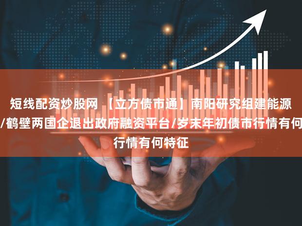 短线配资炒股网 【立方债市通】南阳研究组建能源集团/鹤壁两国企退出政府融资平台/岁末年初债市行情有何特征