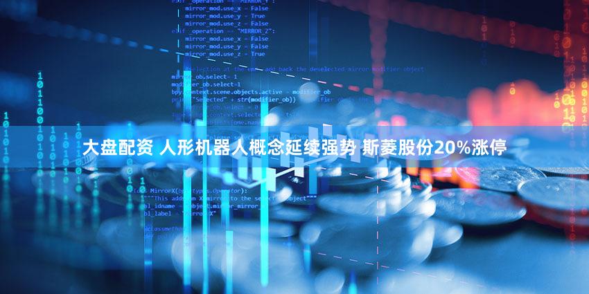 大盘配资 人形机器人概念延续强势 斯菱股份20%涨停