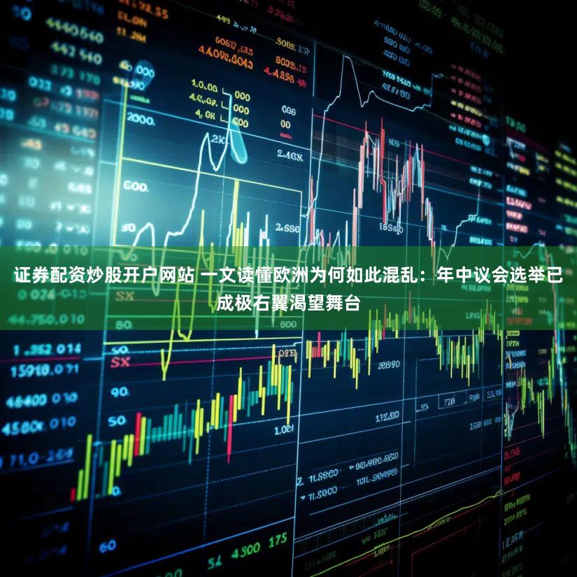 证券配资炒股开户网站 一文读懂欧洲为何如此混乱：年中议会选举已成极右翼渴望舞台