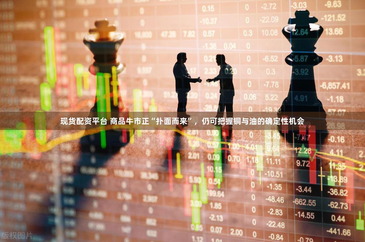 现货配资平台 商品牛市正“扑面而来”，仍可把握铜与油的确定性机会