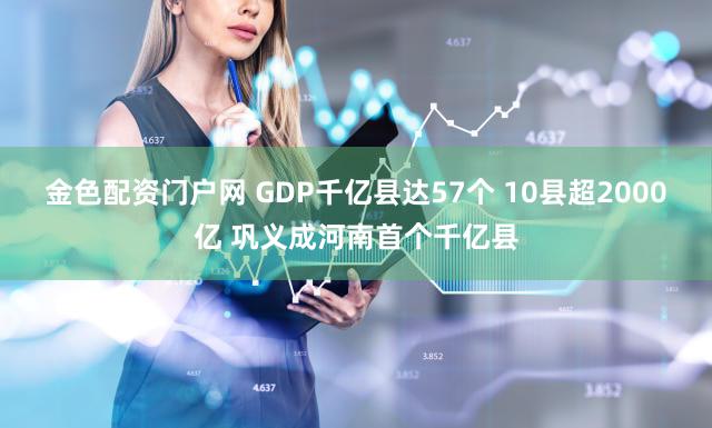 金色配资门户网 GDP千亿县达57个 10县超2000亿 巩义成河南首个千亿县