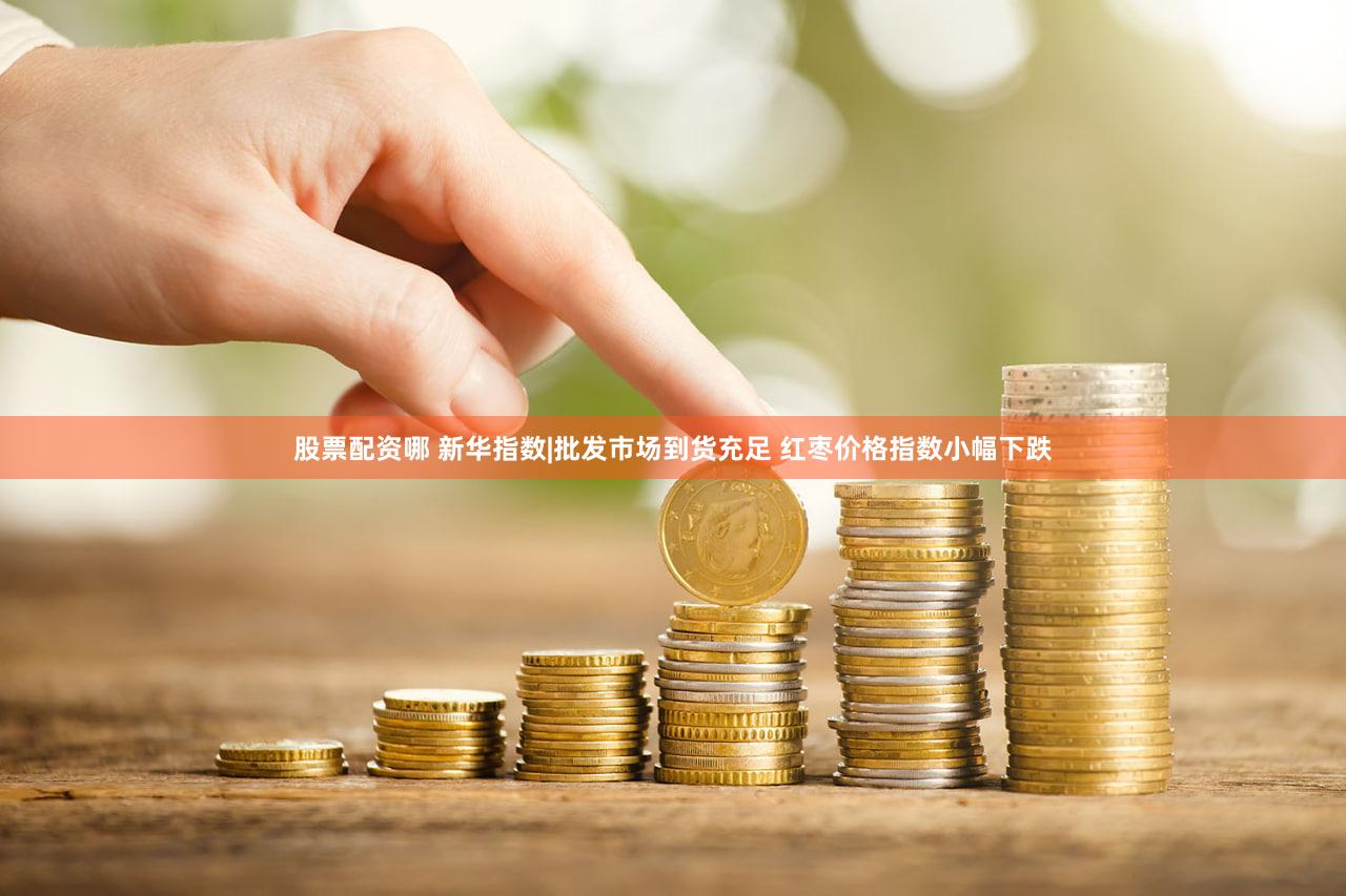 股票配资哪 新华指数|批发市场到货充足 红枣价格指数小幅下跌