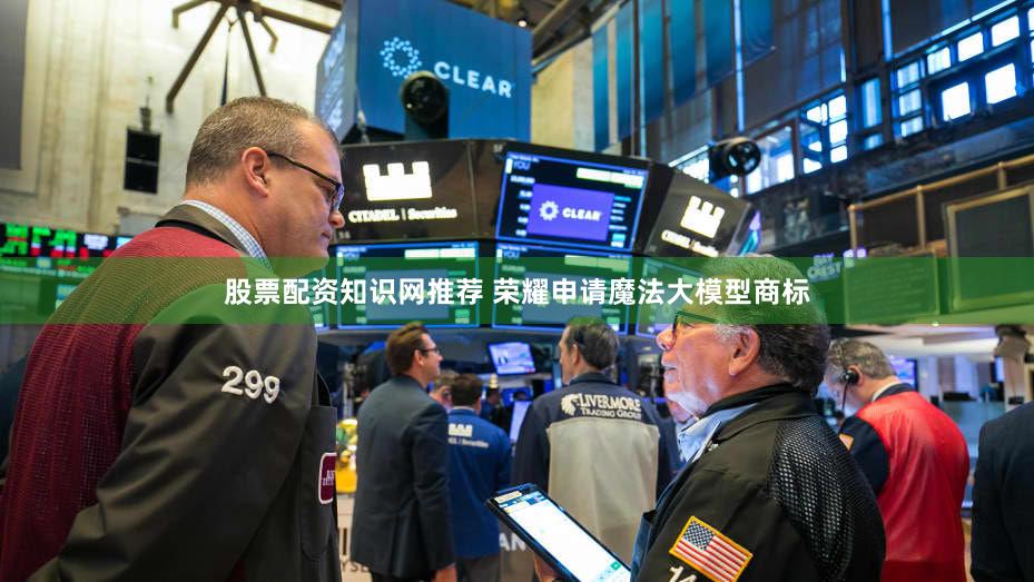 股票配资知识网推荐 荣耀申请魔法大模型商标
