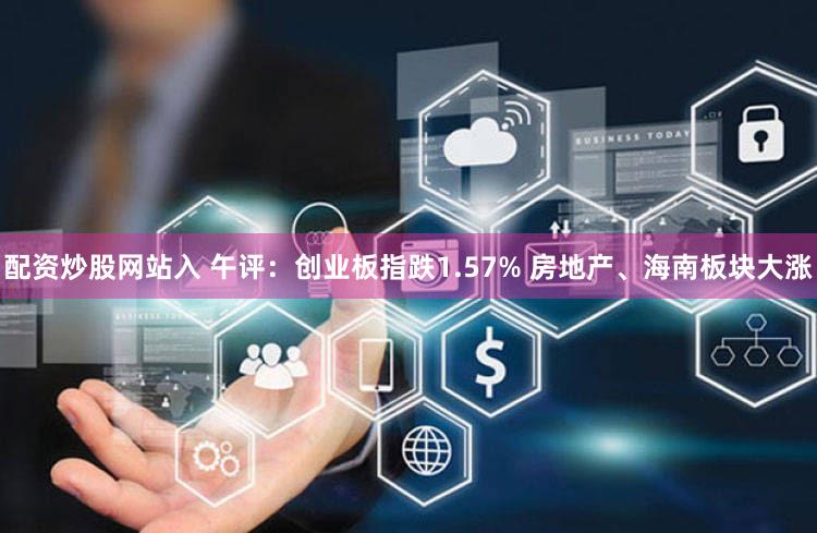配资炒股网站入 午评：创业板指跌1.57% 房地产、海南板块大涨