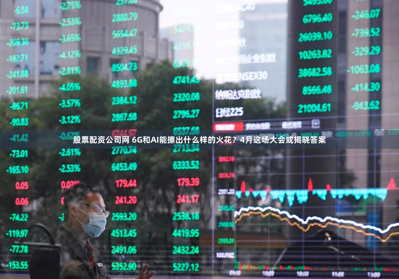 股票配资公司网 6G和AI能擦出什么样的火花？4月这场大会或揭晓答案