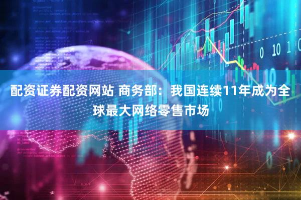配资证券配资网站 商务部：我国连续11年成为全球最大网络零售市场