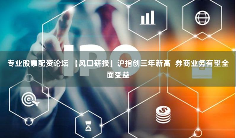 专业股票配资论坛 【风口研报】沪指创三年新高  券商业务有望全面受益