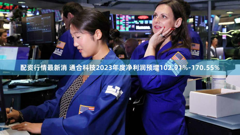 配资行情最新消 通合科技2023年度净利润预增102.91%-170.55%