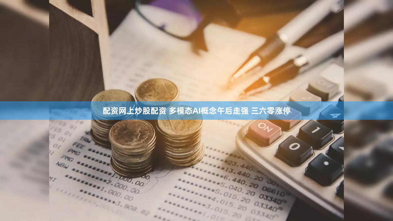 配资网上炒股配资 多模态AI概念午后走强 三六零涨停