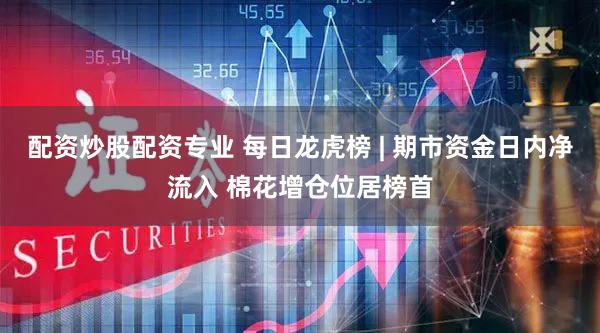 配资炒股配资专业 每日龙虎榜 | 期市资金日内净流入 棉花增仓位居榜首