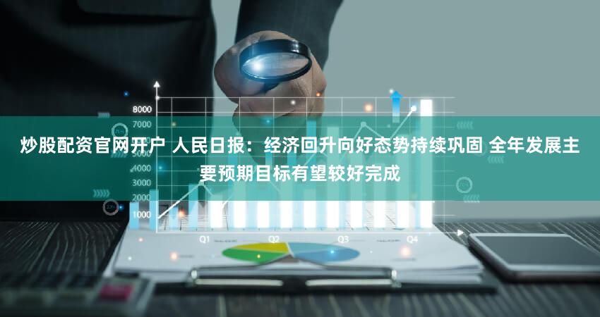 炒股配资官网开户 人民日报：经济回升向好态势持续巩固 全年发展主要预期目标有望较好完成