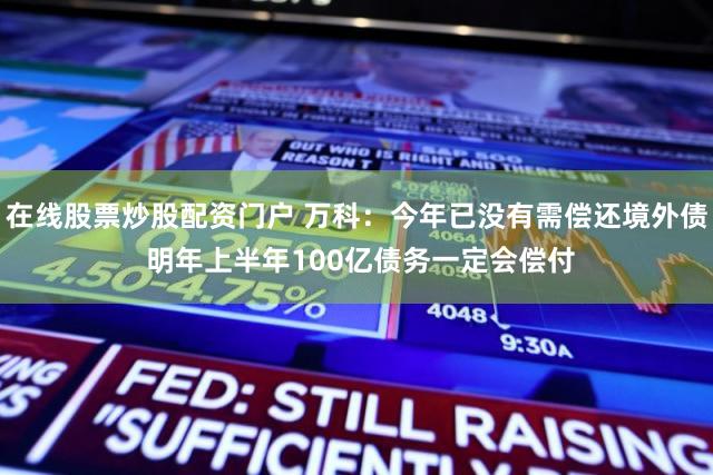 在线股票炒股配资门户 万科：今年已没有需偿还境外债 明年上半年100亿债务一定会偿付