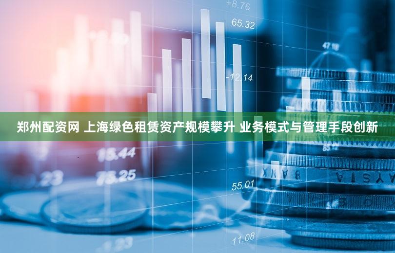 郑州配资网 上海绿色租赁资产规模攀升 业务模式与管理手段创新