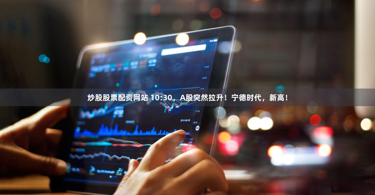 炒股股票配资网站 10:30，A股突然拉升！宁德时代，新高！