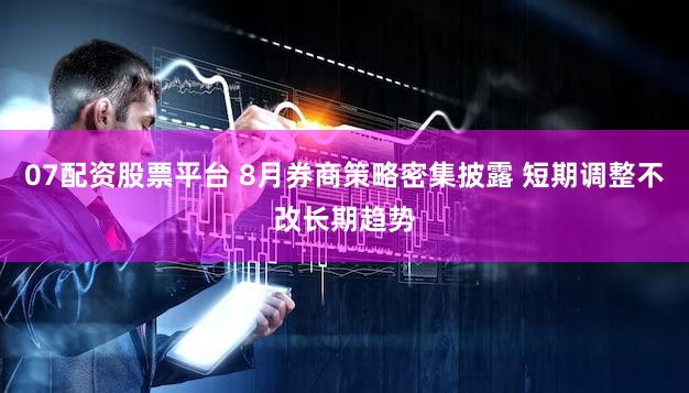 07配资股票平台 8月券商策略密集披露 短期调整不改长期趋势