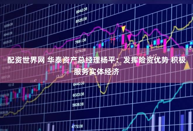 配资世界网 华泰资产总经理杨平：发挥险资优势 积极服务实体经济
