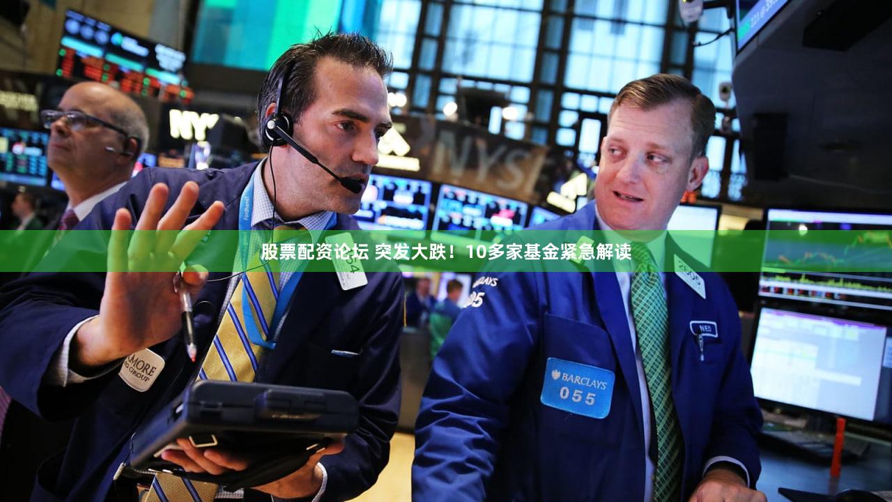 股票配资论坛 突发大跌！10多家基金紧急解读