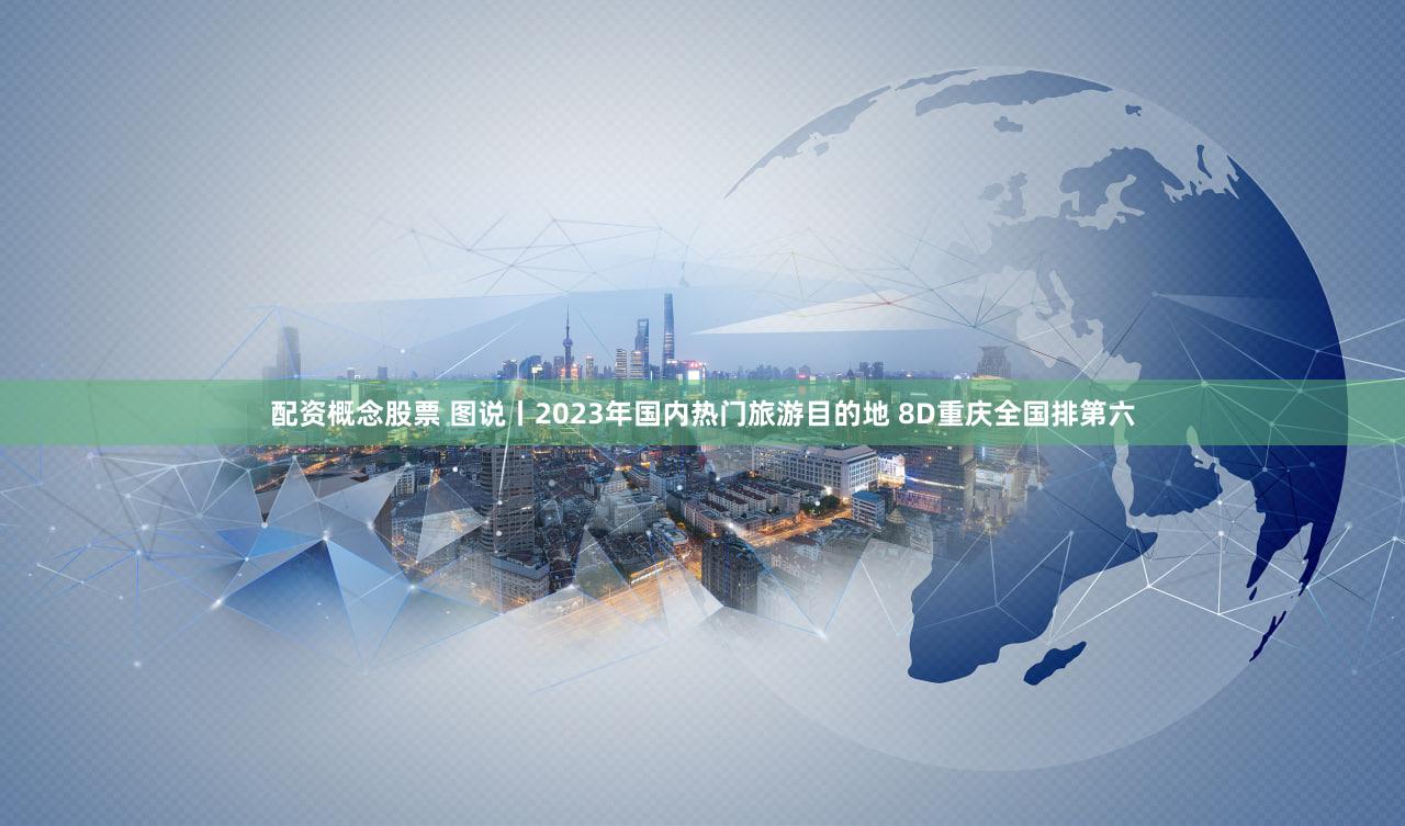 配资概念股票 图说丨2023年国内热门旅游目的地 8D重庆全国排第六