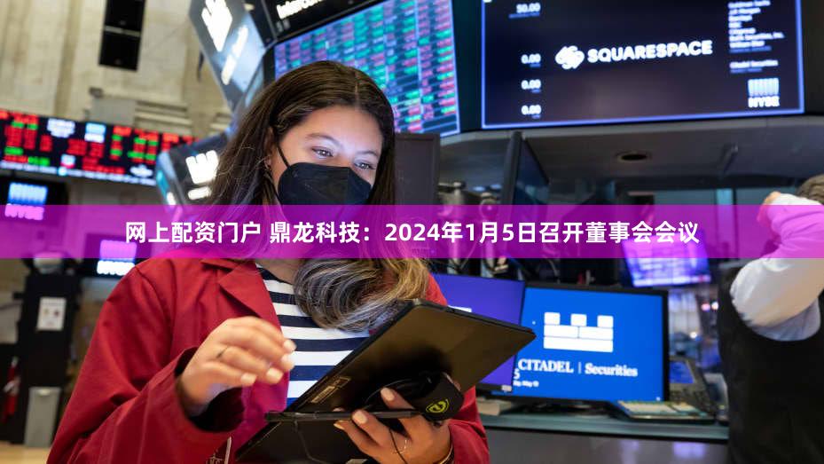 网上配资门户 鼎龙科技：2024年1月5日召开董事会会议