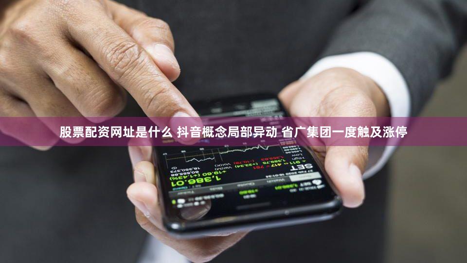 股票配资网址是什么 抖音概念局部异动 省广集团一度触及涨停