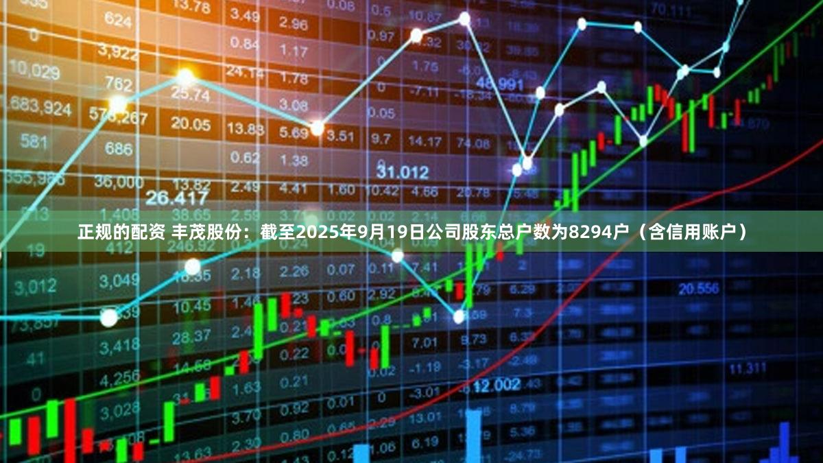 正规的配资 丰茂股份：截至2025年9月19日公司股东总户数为8294户（含信用账户）