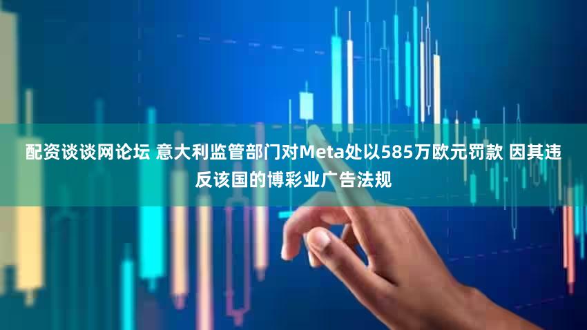 配资谈谈网论坛 意大利监管部门对Meta处以585万欧元罚款 因其违反该国的博彩业广告法规