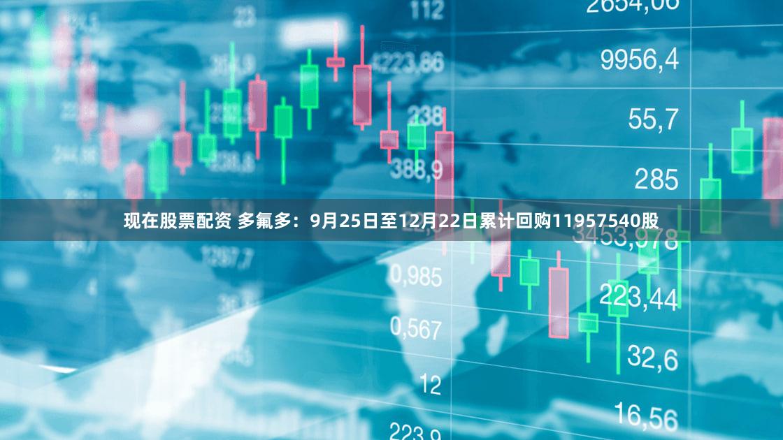 现在股票配资 多氟多：9月25日至12月22日累计回购11957540股
