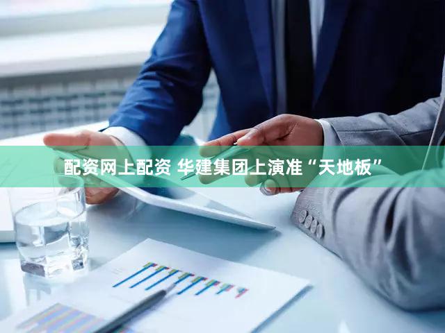 配资网上配资 华建集团上演准“天地板”