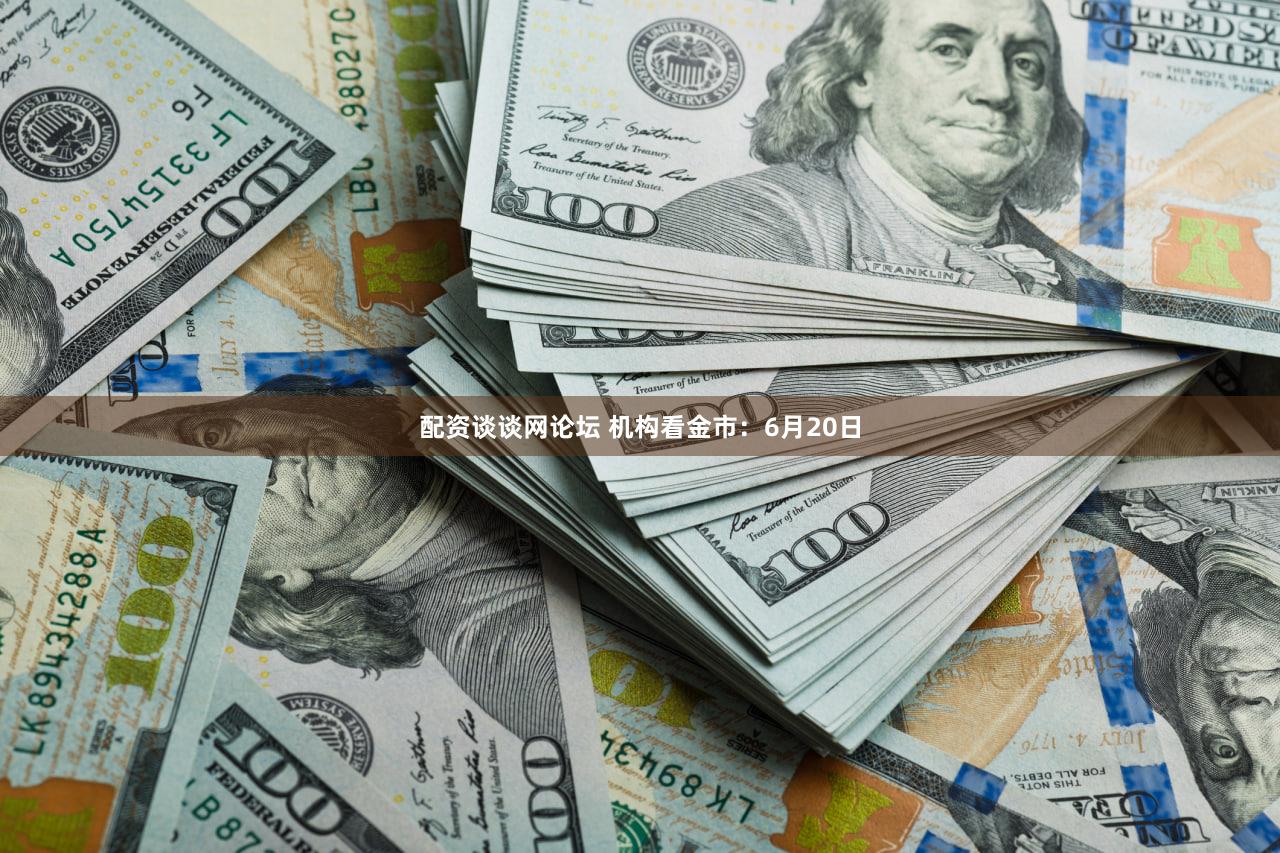 配资谈谈网论坛 机构看金市：6月20日