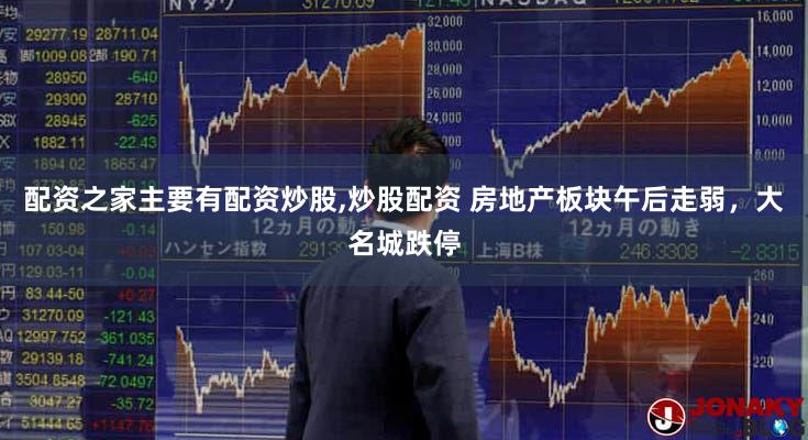 配资之家主要有配资炒股,炒股配资 房地产板块午后走弱，大名城跌停