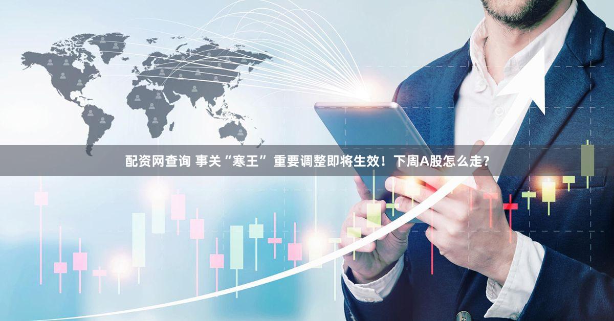 配资网查询 事关“寒王” 重要调整即将生效！下周A股怎么走？