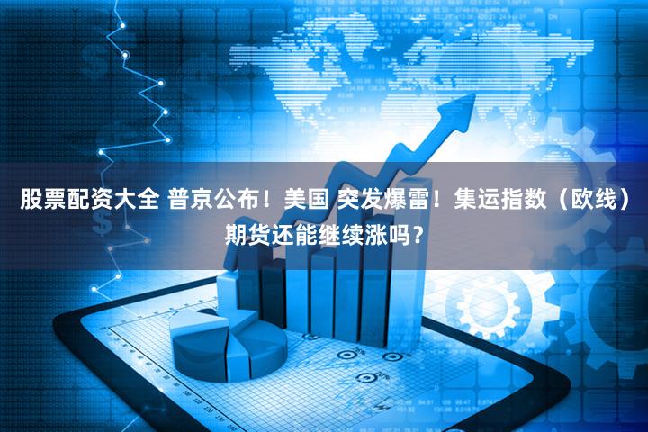 股票配资大全 普京公布！美国 突发爆雷！集运指数（欧线）期货还能继续涨吗？