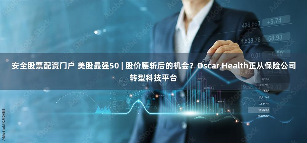 安全股票配资门户 美股最强50 | 股价腰斩后的机会？Oscar Health正从保险公司转型科技平台