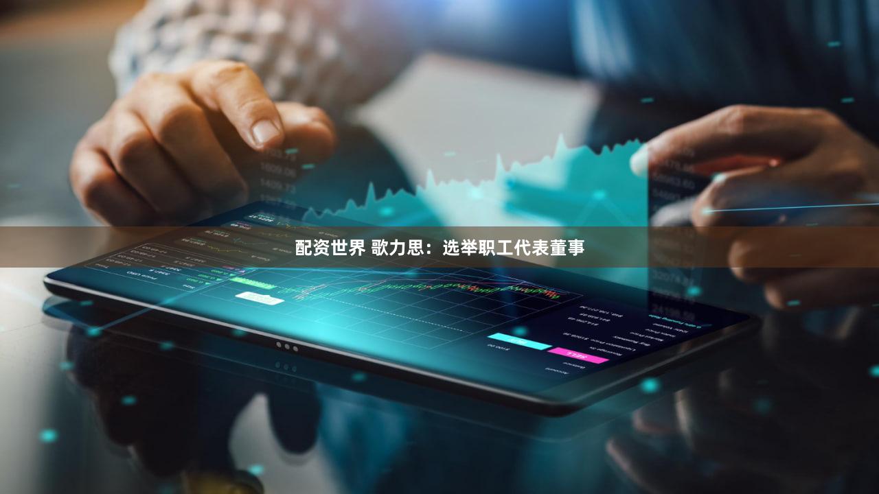 配资世界 歌力思：选举职工代表董事