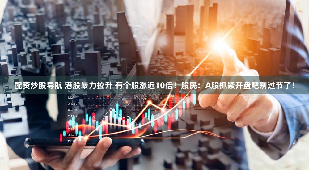 配资炒股导航 港股暴力拉升 有个股涨近10倍！股民：A股抓紧开盘吧别过节了！