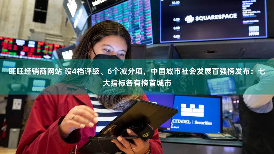 旺旺经销商网站 设4档评级、6个减分项，中国城市社会发展百强榜发布：七大指标各有榜首城市