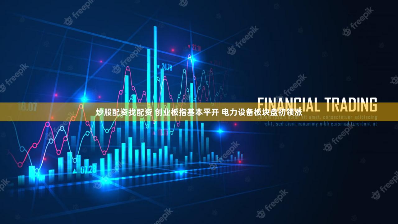 炒股配资找配资 创业板指基本平开 电力设备板块盘初领涨