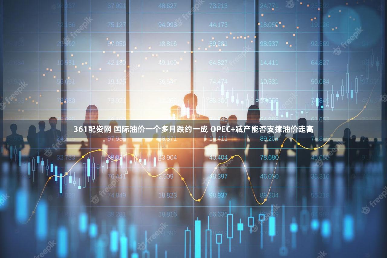 361配资网 国际油价一个多月跌约一成 OPEC+减产能否支撑油价走高