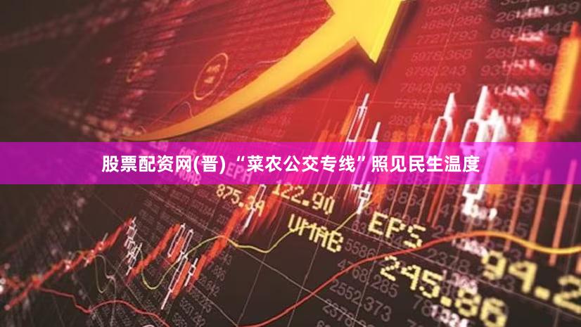 股票配资网(晋) “菜农公交专线”照见民生温度