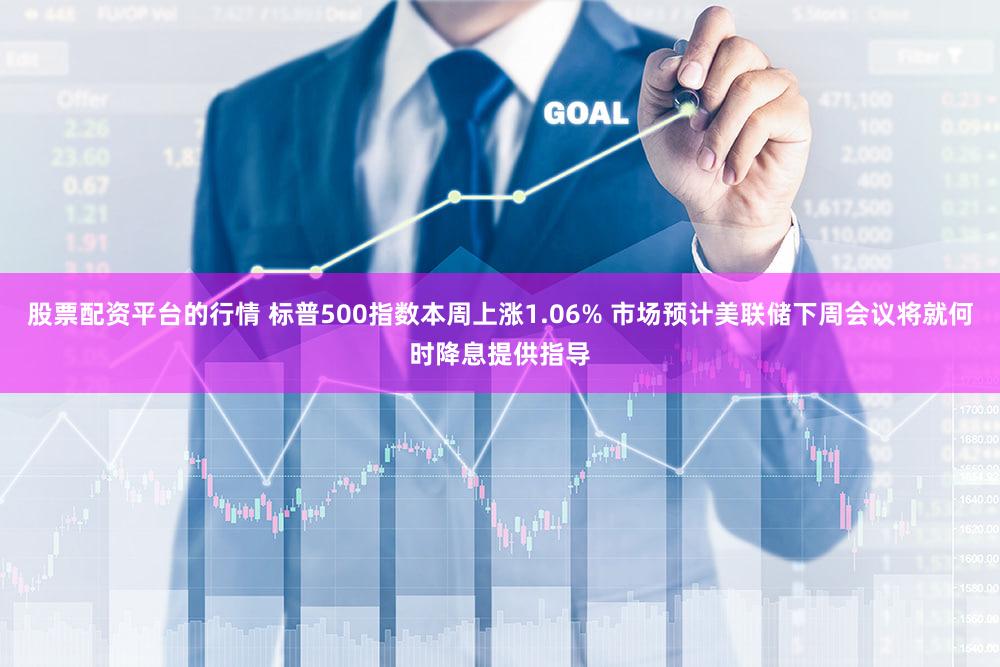 股票配资平台的行情 标普500指数本周上涨1.06% 市场预计美联储下周会议将就何时降息提供指导