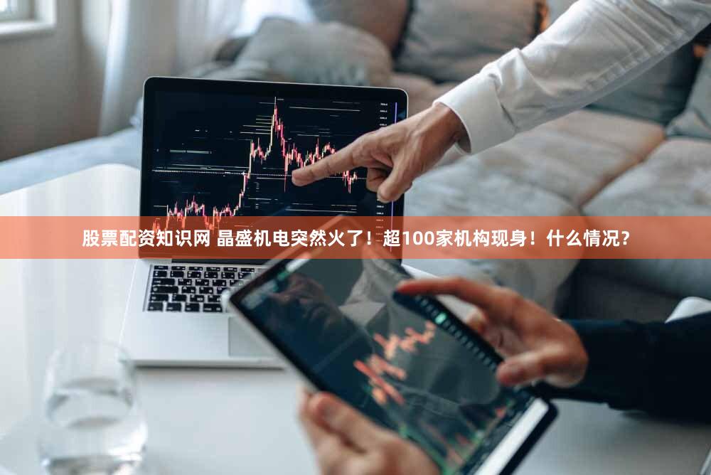 股票配资知识网 晶盛机电突然火了！超100家机构现身！什么情况？