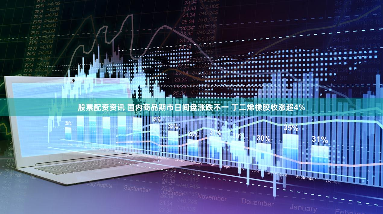 股票配资资讯 国内商品期市日间盘涨跌不一 丁二烯橡胶收涨超4%