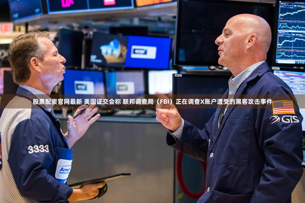 股票配资官网最新 美国证交会称 联邦调查局（FBI）正在调查X账户遭受的黑客攻击事件