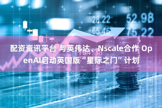 配资资讯平台 与英伟达、Nscale合作 OpenAI启动英国版“星际之门”计划